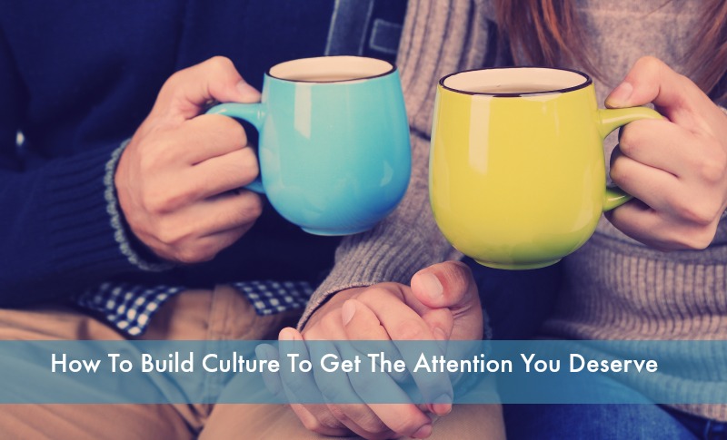Build Culture to Get The Attention You Deserve