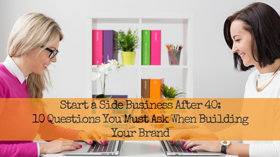 Start a Side Business After 40: 10 Questions You Must Ask When Building Your Brand